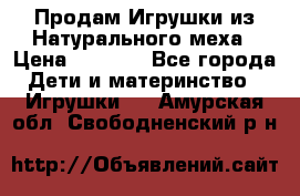 Продам Игрушки из Натурального меха › Цена ­ 1 000 - Все города Дети и материнство » Игрушки   . Амурская обл.,Свободненский р-н